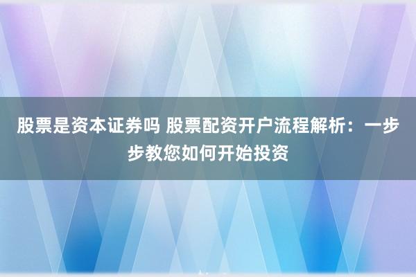股票是资本证券吗 股票配资开户流程解析：一步步教您如何开始投资