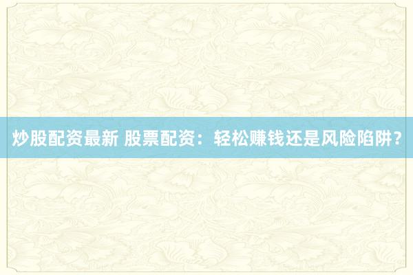 炒股配资最新 股票配资：轻松赚钱还是风险陷阱？
