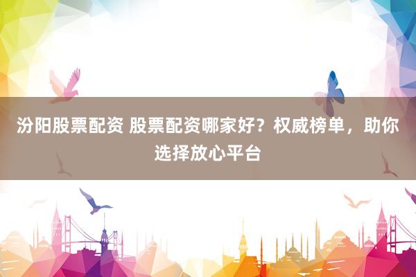 汾阳股票配资 股票配资哪家好？权威榜单，助你选择放心平台