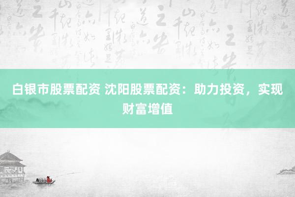 白银市股票配资 沈阳股票配资：助力投资，实现财富增值