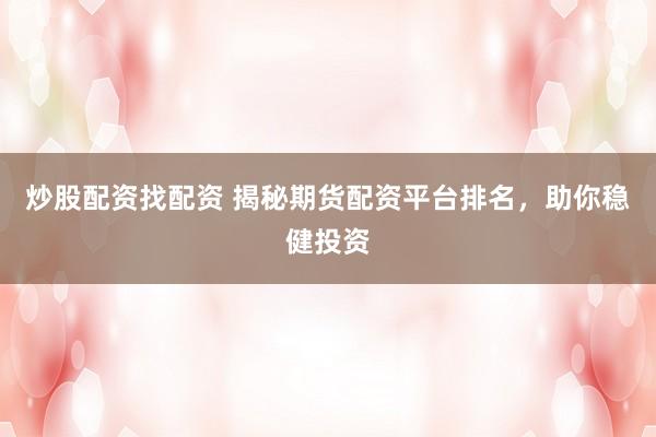 炒股配资找配资 揭秘期货配资平台排名，助你稳健投资