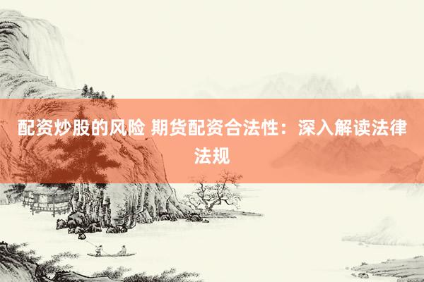 配资炒股的风险 期货配资合法性：深入解读法律法规