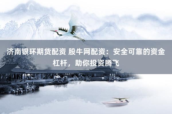 济南银环期货配资 股牛网配资：安全可靠的资金杠杆，助你投资腾飞