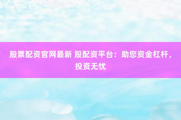 股票配资官网最新 股配资平台：助您资金杠杆，投资无忧