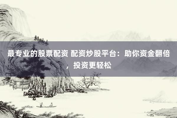 最专业的股票配资 配资炒股平台：助你资金翻倍，投资更轻松