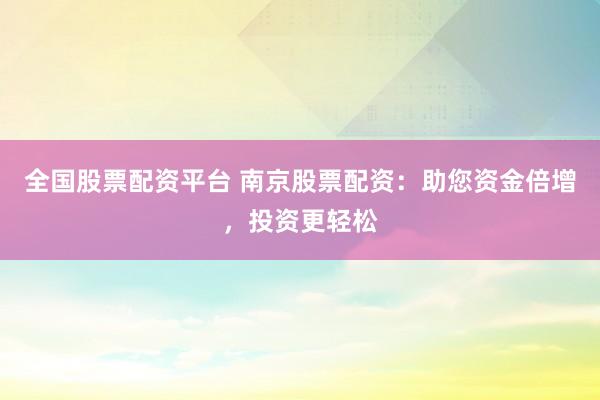 全国股票配资平台 南京股票配资：助您资金倍增，投资更轻松