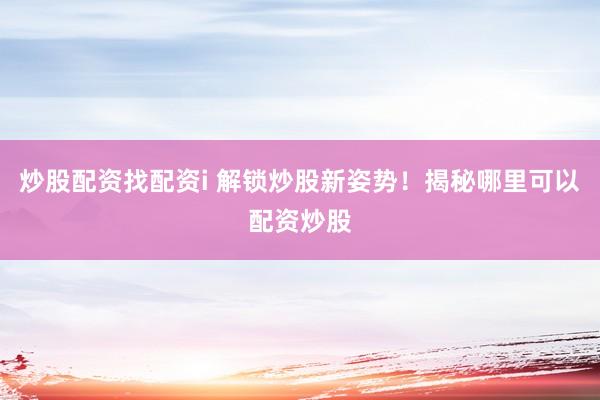 炒股配资找配资i 解锁炒股新姿势！揭秘哪里可以配资炒股