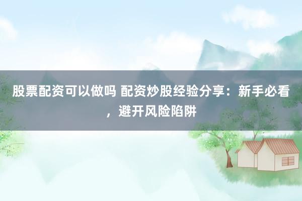 股票配资可以做吗 配资炒股经验分享：新手必看，避开风险陷阱