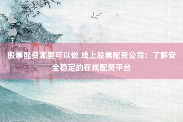 股票配资哪里可以做 线上股票配资公司：了解安全稳定的在线配资平台