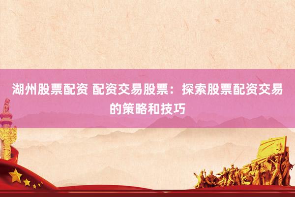 湖州股票配资 配资交易股票：探索股票配资交易的策略和技巧