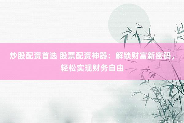 炒股配资首选 股票配资神器：解锁财富新密码，轻松实现财务自由