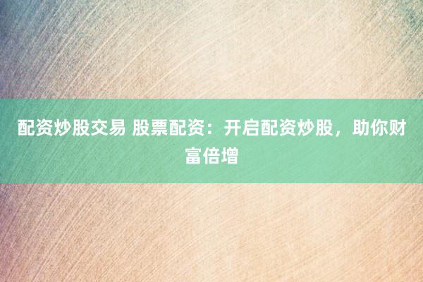 配资炒股交易 股票配资：开启配资炒股，助你财富倍增