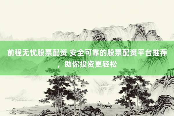 前程无忧股票配资 安全可靠的股票配资平台推荐，助你投资更轻松