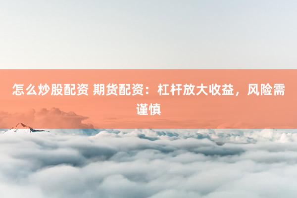怎么炒股配资 期货配资：杠杆放大收益，风险需谨慎