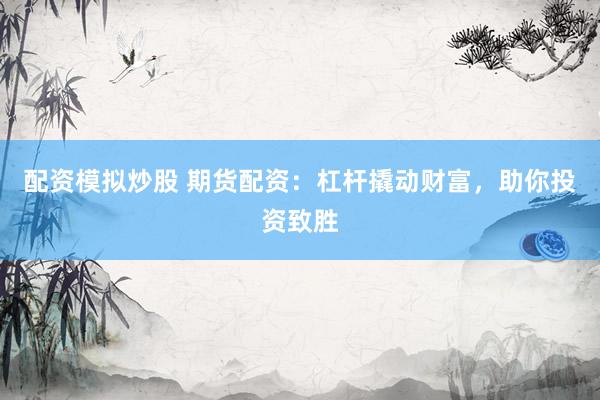 配资模拟炒股 期货配资：杠杆撬动财富，助你投资致胜