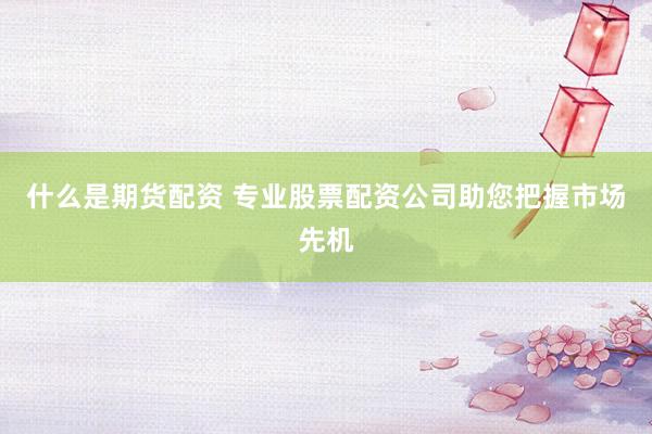 什么是期货配资 专业股票配资公司助您把握市场先机
