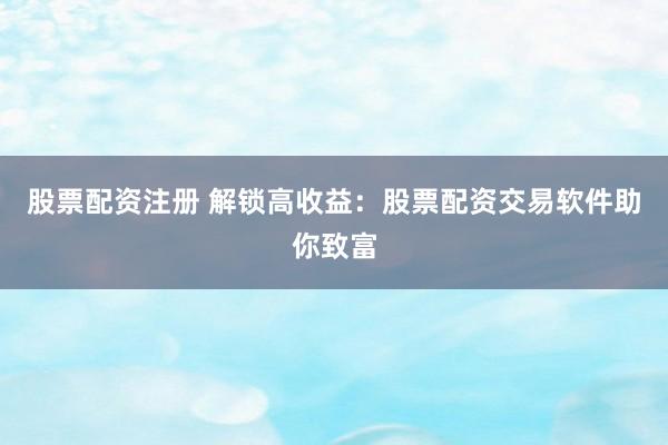 股票配资注册 解锁高收益：股票配资交易软件助你致富