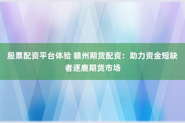 股票配资平台体验 赣州期货配资：助力资金短缺者逐鹿期货市场