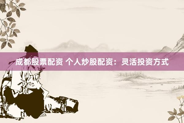成都股票配资 个人炒股配资：灵活投资方式