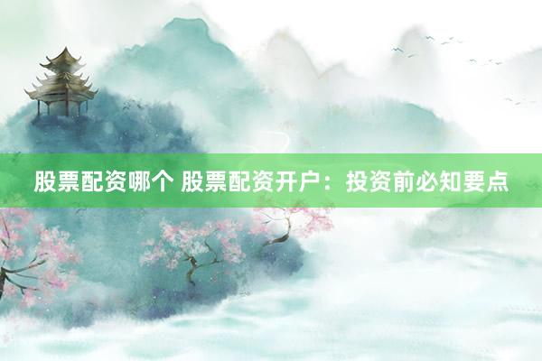 股票配资哪个 股票配资开户：投资前必知要点