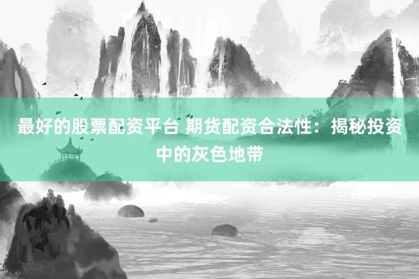 最好的股票配资平台 期货配资合法性：揭秘投资中的灰色地带