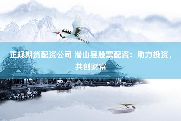 正规期货配资公司 潜山县股票配资：助力投资，共创财富