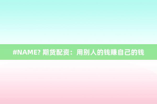 #NAME? 期货配资：用别人的钱赚自己的钱