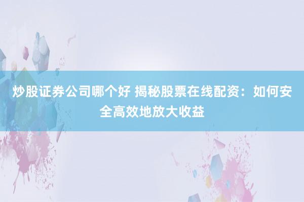 炒股证券公司哪个好 揭秘股票在线配资：如何安全高效地放大收益