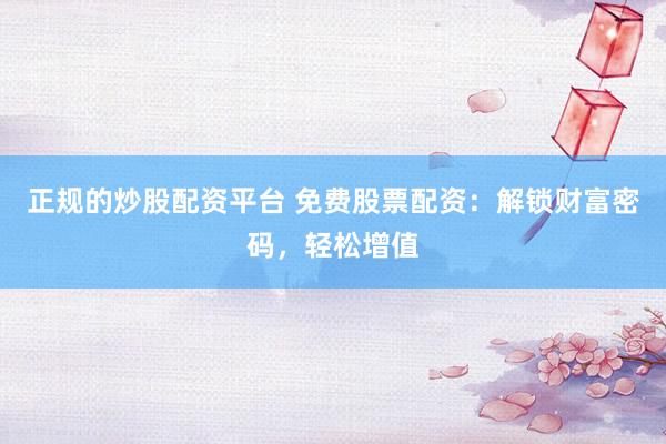 正规的炒股配资平台 免费股票配资：解锁财富密码，轻松增值