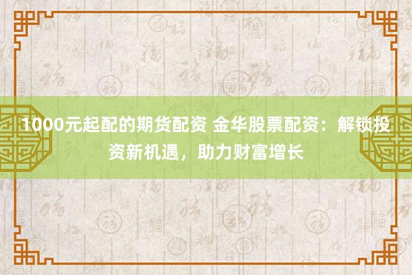 1000元起配的期货配资 金华股票配资：解锁投资新机遇，助力财富增长