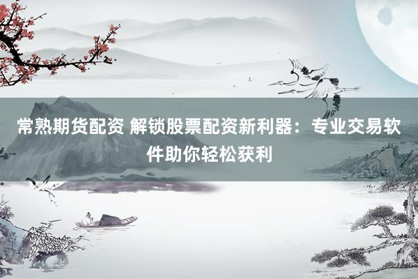 常熟期货配资 解锁股票配资新利器：专业交易软件助你轻松获利