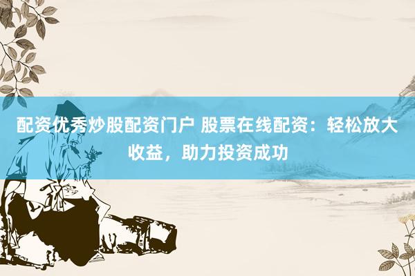 配资优秀炒股配资门户 股票在线配资：轻松放大收益，助力投资成功