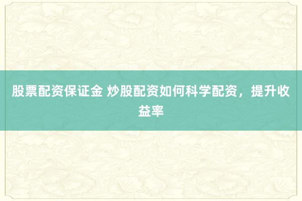 股票配资保证金 炒股配资如何科学配资，提升收益率