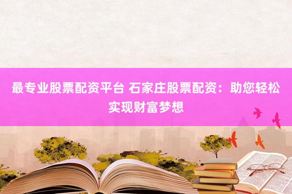 最专业股票配资平台 石家庄股票配资：助您轻松实现财富梦想