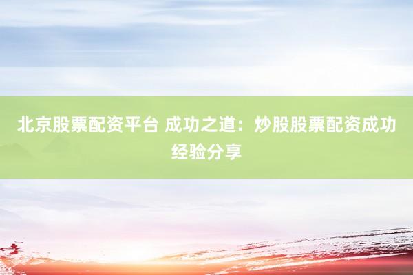 北京股票配资平台 成功之道：炒股股票配资成功经验分享