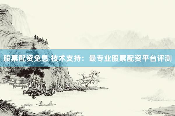 股票配资免息 技术支持：最专业股票配资平台评测