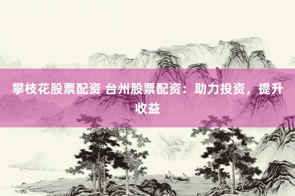 攀枝花股票配资 台州股票配资：助力投资，提升收益