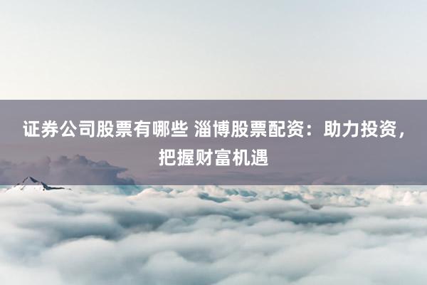 证券公司股票有哪些 淄博股票配资：助力投资，把握财富机遇