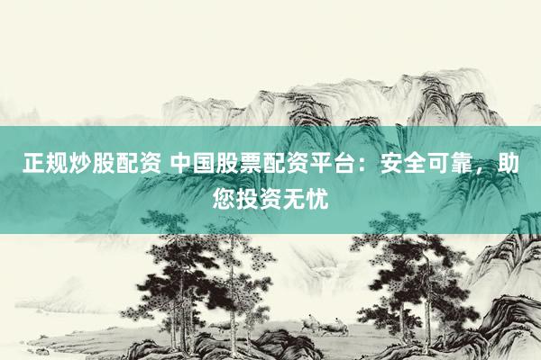 正规炒股配资 中国股票配资平台：安全可靠，助您投资无忧