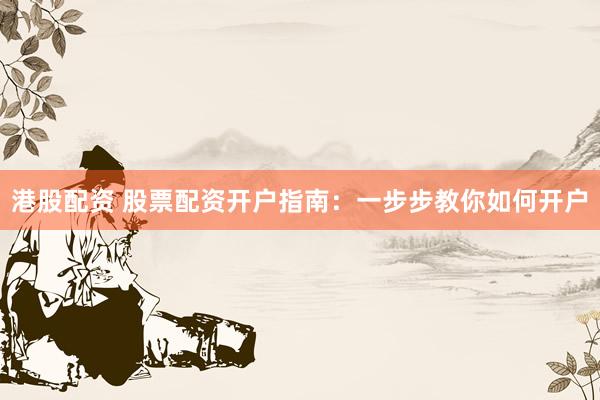 港股配资 股票配资开户指南：一步步教你如何开户