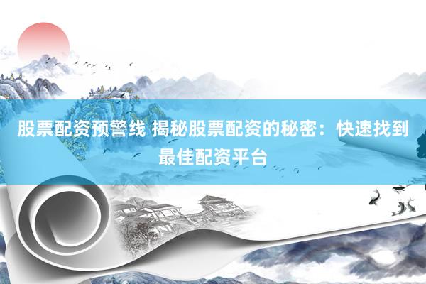 股票配资预警线 揭秘股票配资的秘密：快速找到最佳配资平台