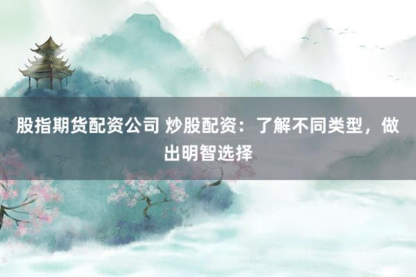 股指期货配资公司 炒股配资：了解不同类型，做出明智选择