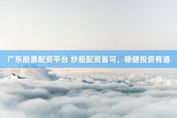 广东股票配资平台 炒股配资皆可，稳健投资有道