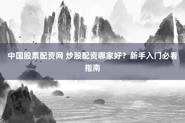 中国股票配资网 炒股配资哪家好？新手入门必看指南