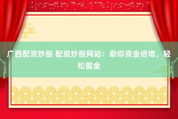 广西配资炒股 配资炒股网站：助你资金倍增，轻松掘金