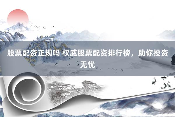 股票配资正规吗 权威股票配资排行榜，助你投资无忧