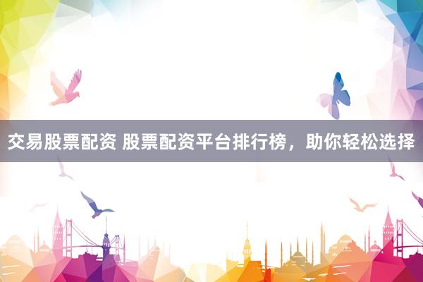 交易股票配资 股票配资平台排行榜，助你轻松选择