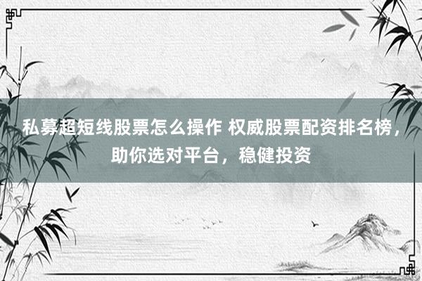 私募超短线股票怎么操作 权威股票配资排名榜，助你选对平台，稳健投资